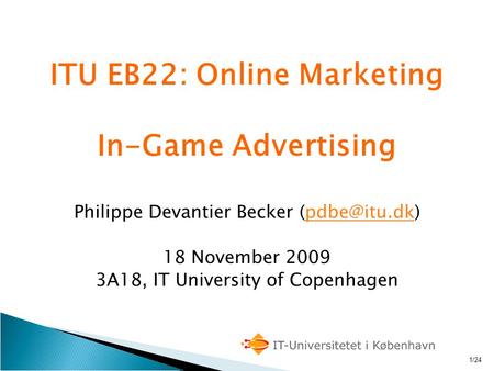 1/24 ITU EB22: Online Marketing In-Game Advertising Philippe Devantier Becker 18 November 2009 3A18, IT University of Copenhagen.