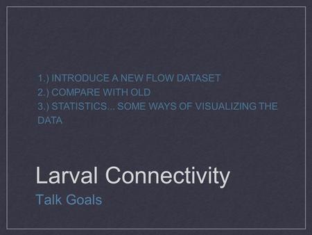 Larval Connectivity Talk Goals 1.) INTRODUCE A NEW FLOW DATASET 2.) COMPARE WITH OLD 3.) STATISTICS... SOME WAYS OF VISUALIZING THE DATA.