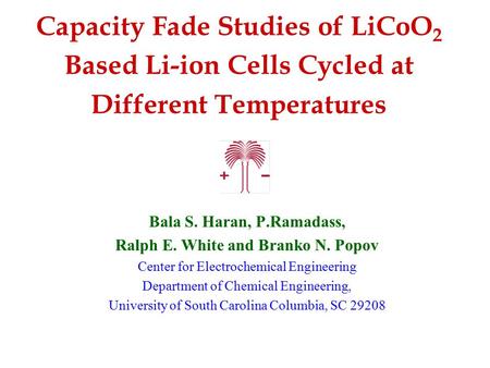 Capacity Fade Studies of LiCoO 2 Based Li-ion Cells Cycled at Different Temperatures Bala S. Haran, P.Ramadass, Ralph E. White and Branko N. Popov Center.