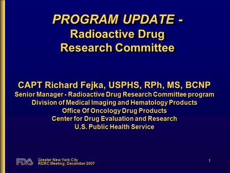 Greater New York City RDRC Meeting, December 2007 1 PROGRAM UPDATE - Radioactive Drug Research Committee CAPT Richard Fejka, USPHS, RPh, MS, BCNP Senior.