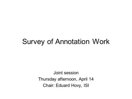 Survey of Annotation Work Joint session Thursday afternoon, April 14 Chair: Eduard Hovy, ISI.