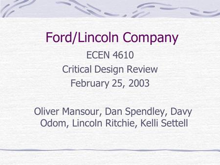 Ford/Lincoln Company ECEN 4610 Critical Design Review February 25, 2003 Oliver Mansour, Dan Spendley, Davy Odom, Lincoln Ritchie, Kelli Settell.