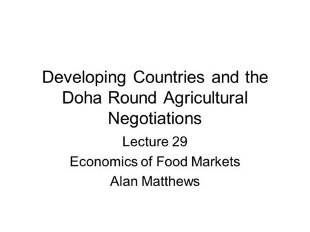 Developing Countries and the Doha Round Agricultural Negotiations Lecture 29 Economics of Food Markets Alan Matthews.