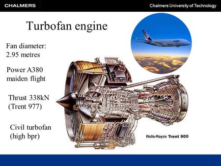 Chalmers University of Technology Turbofan engine Fan diameter: 2.95 metres Power A380 maiden flight Thrust 338kN (Trent 977) Civil turbofan (high bpr)