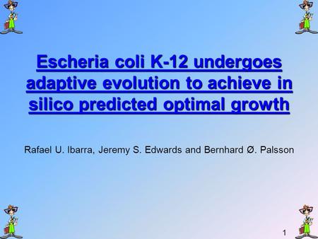 1 Escheria coli K-12 undergoes adaptive evolution to achieve in silico predicted optimal growth Rafael U. Ibarra, Jeremy S. Edwards and Bernhard Ø. Palsson.