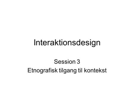 Interaktionsdesign Session 3 Etnografisk tilgang til kontekst.