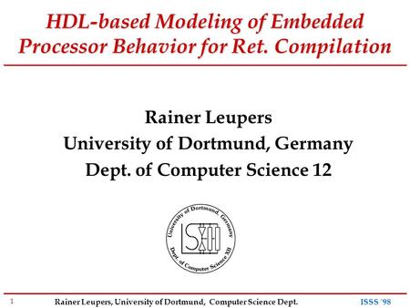 1 Rainer Leupers, University of Dortmund, Computer Science Dept. ISSS ´98 HDL-based Modeling of Embedded Processor Behavior for Ret. Compilation Rainer.