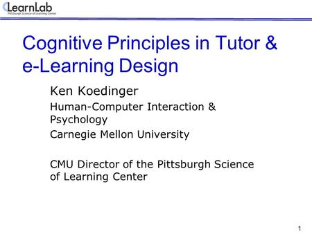 1 Cognitive Principles in Tutor & e-Learning Design Ken Koedinger Human-Computer Interaction & Psychology Carnegie Mellon University CMU Director of the.