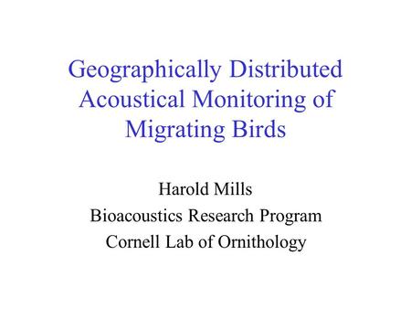Geographically Distributed Acoustical Monitoring of Migrating Birds Harold Mills Bioacoustics Research Program Cornell Lab of Ornithology.