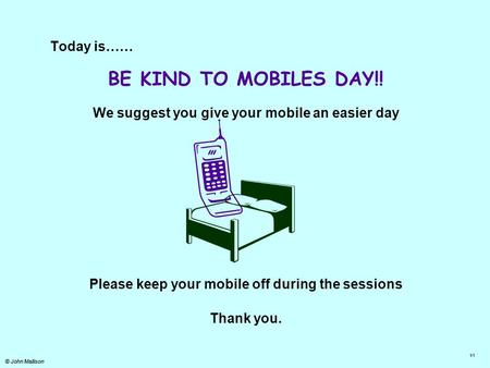 © John Mallison Today is…… BE KIND TO MOBILES DAY!! We suggest you give your mobile an easier day Please keep your mobile off during the sessions Thank.