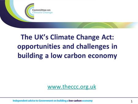 1 The UK’s Climate Change Act: opportunities and challenges in building a low carbon economy www.theccc.org.uk.