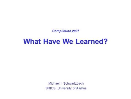 Compilation 2007 What Have We Learned? Michael I. Schwartzbach BRICS, University of Aarhus.