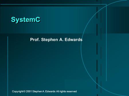 Copyright © 2001 Stephen A. Edwards All rights reserved SystemC Prof. Stephen A. Edwards.