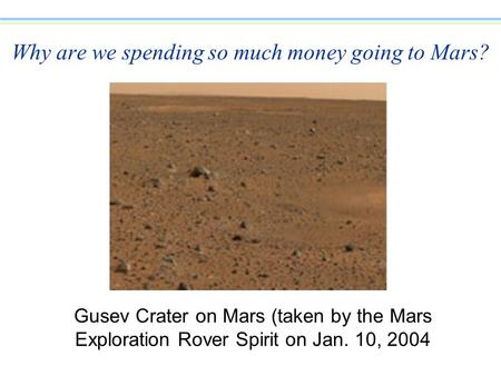 Why are we spending so much money going to Mars? Gusev Crater on Mars (taken by the Mars Exploration Rover Spirit on Jan. 10, 2004.