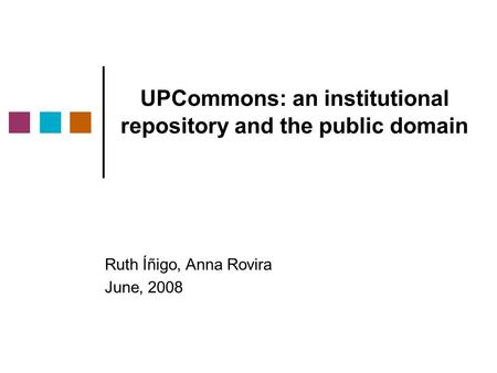 UPCommons: an institutional repository and the public domain Ruth Íñigo, Anna Rovira June, 2008.