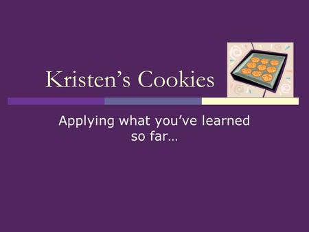 Kristen’s Cookies Applying what you’ve learned so far…