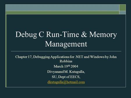 Debug C Run-Time & Memory Management Chapter 17, Debugging Applications for.NET and Windows by John Robbins March 19 th 2004 Divyanand M. Kutagulla, SU,