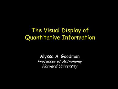 The Visual Display of Quantitative Information Alyssa A. Goodman Professor of Astronomy Harvard University.