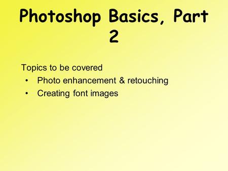 Photoshop Basics, Part 2 Topics to be covered Photo enhancement & retouching Creating font images.