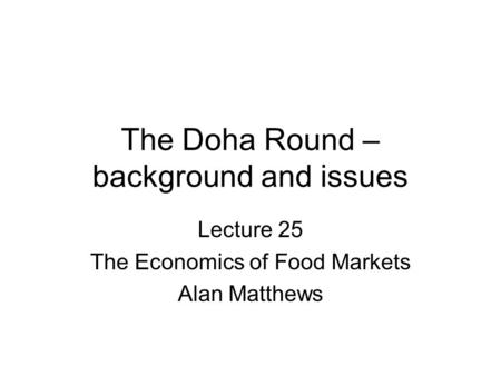 The Doha Round – background and issues Lecture 25 The Economics of Food Markets Alan Matthews.