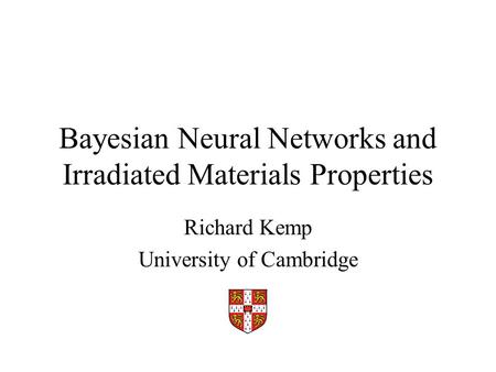 Bayesian Neural Networks and Irradiated Materials Properties Richard Kemp University of Cambridge.