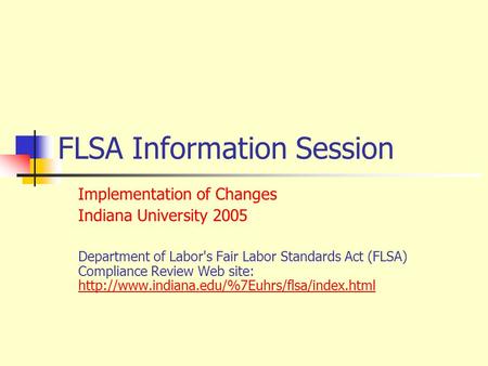 FLSA Information Session Implementation of Changes Indiana University 2005 Department of Labor's Fair Labor Standards Act (FLSA) Compliance Review Web.