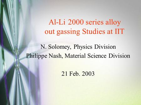 Al-Li 2000 series alloy out gassing Studies at IIT N. Solomey, Physics Division Philippe Nash, Material Science Division 21 Feb. 2003.