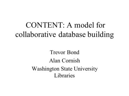 CONTENT: A model for collaborative database building Trevor Bond Alan Cornish Washington State University Libraries.
