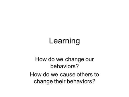 Learning How do we change our behaviors? How do we cause others to change their behaviors?