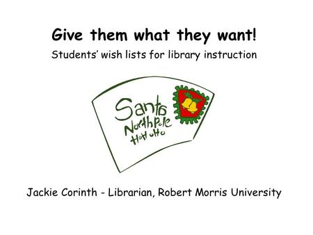 Give them what they want! Students’ wish lists for library instruction Jackie Corinth - Librarian, Robert Morris University.