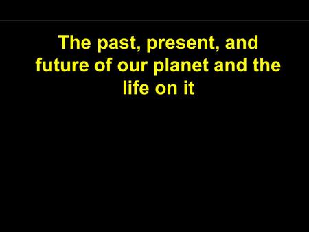 The past, present, and future of our planet and the life on it.