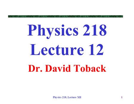 Physics 218, Lecture XII1 Physics 218 Lecture 12 Dr. David Toback.