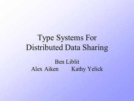 Type Systems For Distributed Data Sharing Ben Liblit Alex AikenKathy Yelick.