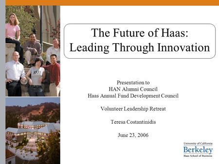The Future of Haas: Leading Through Innovation Presentation to HAN Alumni Council Haas Annual Fund Development Council Volunteer Leadership Retreat Teresa.
