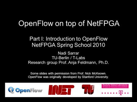 OpenFlow on top of NetFPGA Part I: Introduction to OpenFlow NetFPGA Spring School 2010 Some slides with permission from Prof. Nick McKeown. OpenFlow was.