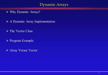 1 Dynamic Arrays  Why Dynamic Arrays?  A Dynamic Array Implementation  The Vector Class  Program Example  Array Versus Vector.