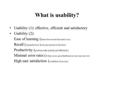 What is usability? Usability (1): effective, efficient and satisfactory Usability (2): Ease of learning (faster the second time and so on) Recall (remember.