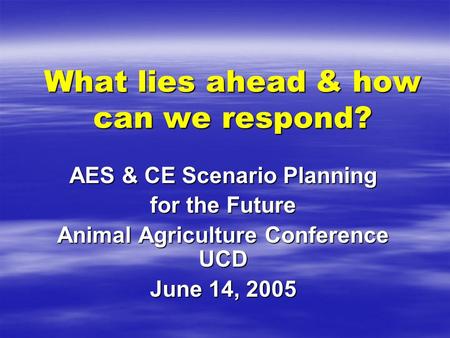 What lies ahead & how can we respond? AES & CE Scenario Planning for the Future Animal Agriculture Conference UCD June 14, 2005.