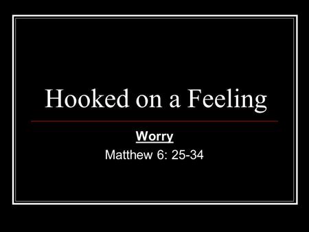 Hooked on a Feeling Worry Matthew 6: 25-34.