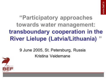 Www.bef.lv “Participatory approaches towards water management: transboundary cooperation in the River Lielupe (Latvia/Lithuania) ” 9 June 2005, St. Petersburg,