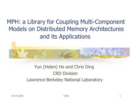 10/15/2004Y.He1 MPH: a Library for Coupling Multi-Component Models on Distributed Memory Architectures and its Applications Yun (Helen) He and Chris Ding.