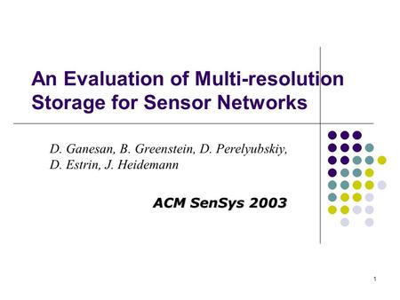 1 An Evaluation of Multi-resolution Storage for Sensor Networks D. Ganesan, B. Greenstein, D. Perelyubskiy, D. Estrin, J. Heidemann ACM SenSys 2003.