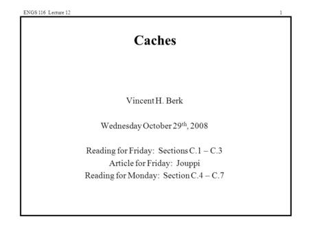 ENGS 116 Lecture 121 Caches Vincent H. Berk Wednesday October 29 th, 2008 Reading for Friday: Sections C.1 – C.3 Article for Friday: Jouppi Reading for.