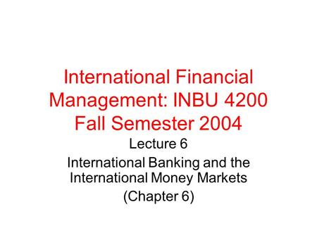 International Financial Management: INBU 4200 Fall Semester 2004 Lecture 6 International Banking and the International Money Markets (Chapter 6)