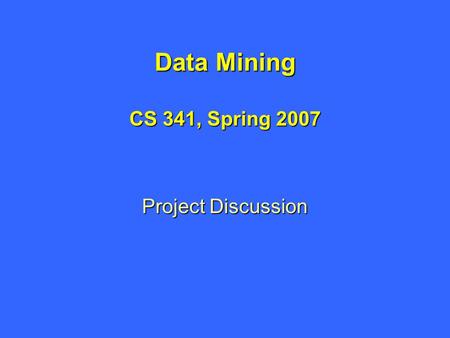 Data Mining CS 341, Spring 2007 Project Discussion.
