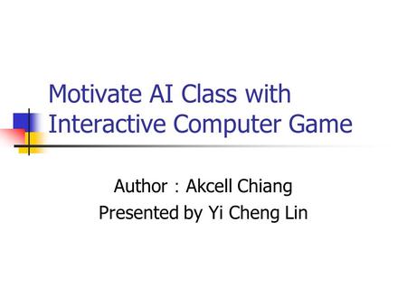 Motivate AI Class with Interactive Computer Game Author ： Akcell Chiang Presented by Yi Cheng Lin.