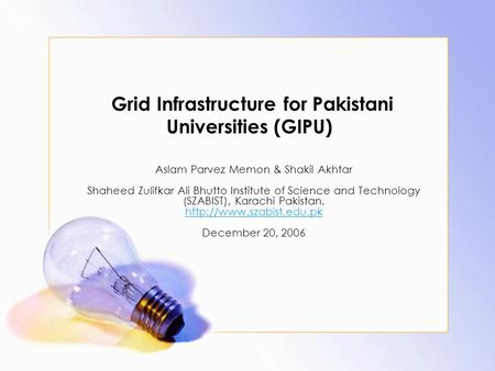 Grid Infrastructure for Pakistani Universities (GIPU) Aslam Parvez Memon & Shakil Akhtar Shaheed Zulifkar Ali Bhutto Institute of Science and Technology.