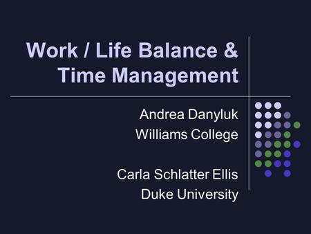Work / Life Balance & Time Management Andrea Danyluk Williams College Carla Schlatter Ellis Duke University.