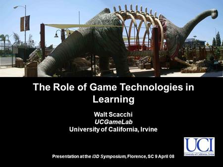 The Role of Game Technologies in Learning Walt Scacchi UCGameLab University of California, Irvine Presentation at the i3D Symposium, Florence, SC 9 April.