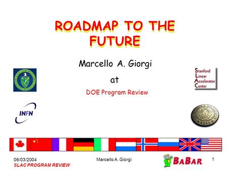 06/03/2004 SLAC PROGRAM REVIEW Marcello A. Giorgi 1 ROADMAP TO THE FUTURE Marcello A. Giorgi at DOE Program Review.